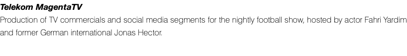 Telekom MagentaTV Production of TV commercials and social media segments for the nightly football show, hosted by actor Fahri Yardim and former German international Jonas Hector.